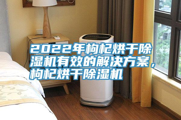 2022年枸杞烘干除濕機(jī)有效的解決方案，枸杞烘干除濕機(jī)