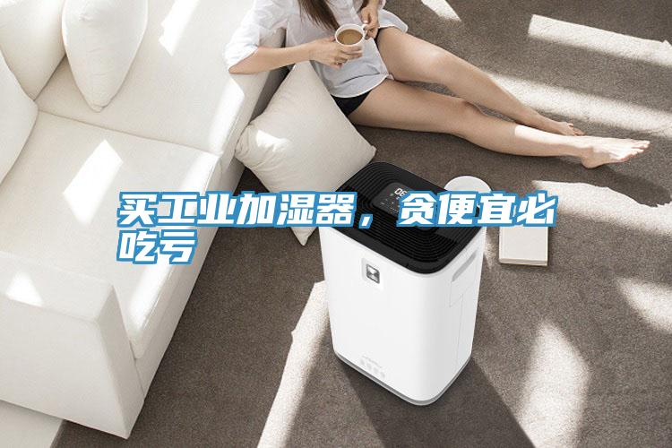 買工業(yè)加濕器，貪便宜必吃虧