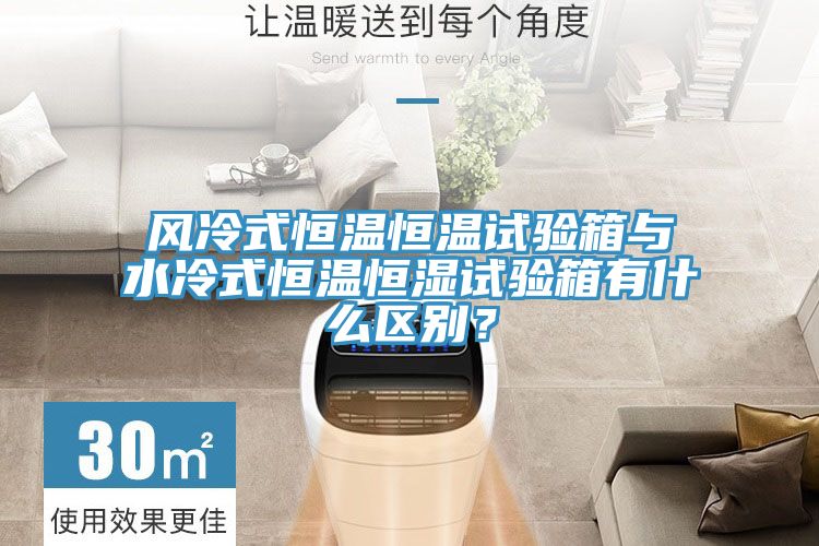 風冷式恒溫恒溫試驗箱與水冷式恒溫恒濕試驗箱有什么區(qū)別？