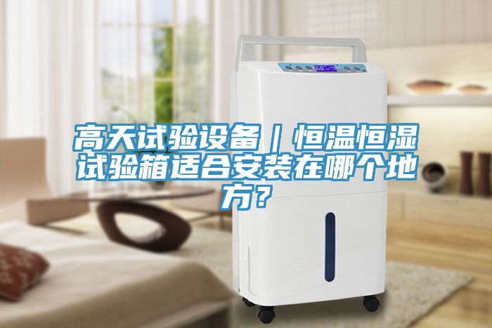高天試驗設(shè)備｜恒溫恒濕試驗箱適合安裝在哪個地方？