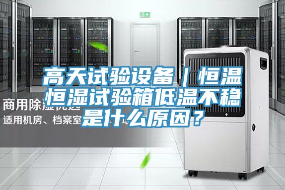 高天試驗設(shè)備｜恒溫恒濕試驗箱低溫不穩(wěn)是什么原因？