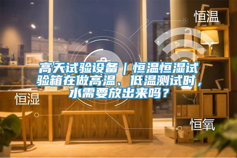 高天試驗設(shè)備｜恒溫恒濕試驗箱在做高溫、低溫測試時，水需要放出來嗎？