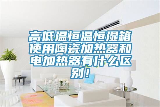 高低溫恒溫恒濕箱使用陶瓷加熱器和電加熱器有什么區(qū)別！