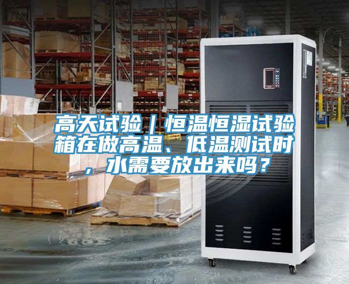 高天試驗｜恒溫恒濕試驗箱在做高溫、低溫測試時，水需要放出來嗎？