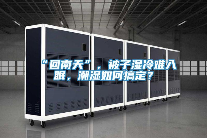 “回南天”，被子濕冷難入眠，潮濕如何搞定？