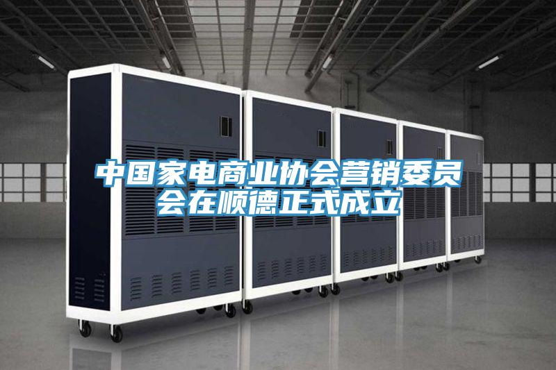 中國家電商業(yè)協(xié)會(huì)營(yíng)銷委員會(huì)在順德正式成立