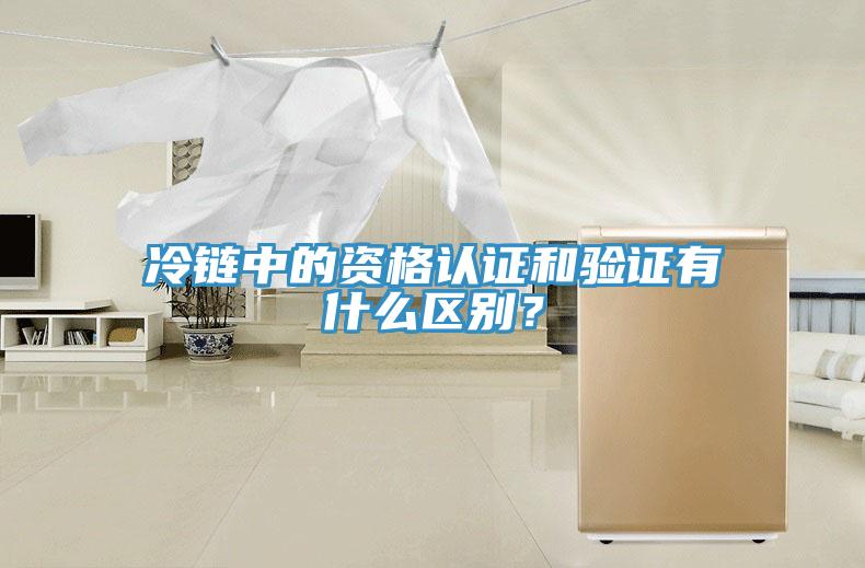 冷鏈中的資格認(rèn)證和驗(yàn)證有什么區(qū)別？