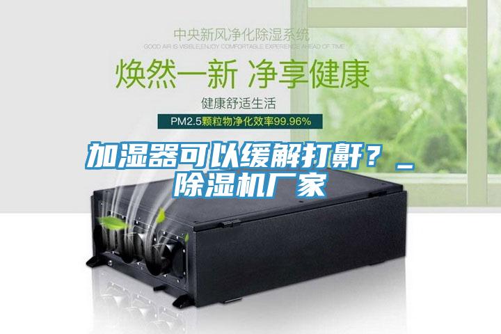 加濕器可以緩解打鼾？_除濕機廠家